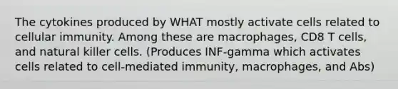 The cytokines produced by WHAT mostly activate cells related to cellular immunity. Among these are macrophages, CD8 T cells, and natural killer cells. (Produces INF-gamma which activates cells related to cell-mediated immunity, macrophages, and Abs)