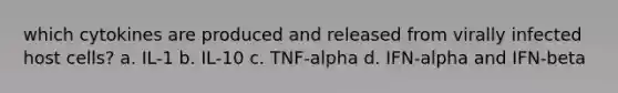 which cytokines are produced and released from virally infected host cells? a. IL-1 b. IL-10 c. TNF-alpha d. IFN-alpha and IFN-beta