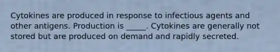 Cytokines are produced in response to infectious agents and other antigens. Production is _____. Cytokines are generally not stored but are produced on demand and rapidly secreted.