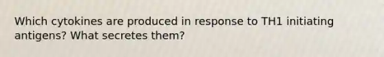 Which cytokines are produced in response to TH1 initiating antigens? What secretes them?