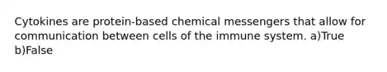 Cytokines are protein-based chemical messengers that allow for communication between cells of the immune system. a)True b)False