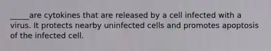 _____are cytokines that are released by a cell infected with a virus. It protects nearby uninfected cells and promotes apoptosis of the infected cell.