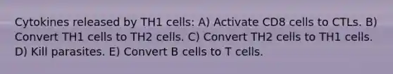 Cytokines released by TH1 cells: A) Activate CD8 cells to CTLs. B) Convert TH1 cells to TH2 cells. C) Convert TH2 cells to TH1 cells. D) Kill parasites. E) Convert B cells to T cells.