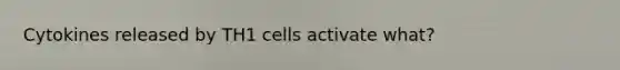 Cytokines released by TH1 cells activate what?