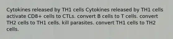 Cytokines released by TH1 cells Cytokines released by TH1 cells activate CD8+ cells to CTLs. convert B cells to T cells. convert TH2 cells to TH1 cells. kill parasites. convert TH1 cells to TH2 cells.