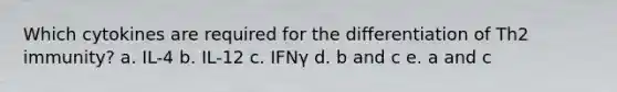 Which cytokines are required for the differentiation of Th2 immunity? a. IL-4 b. IL-12 c. IFNγ d. b and c e. a and c