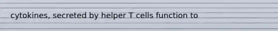 cytokines, secreted by helper T cells function to