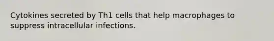 Cytokines secreted by Th1 cells that help macrophages to suppress intracellular infections.