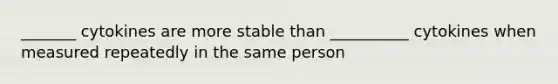 _______ cytokines are more stable than __________ cytokines when measured repeatedly in the same person