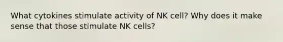 What cytokines stimulate activity of NK cell? Why does it make sense that those stimulate NK cells?