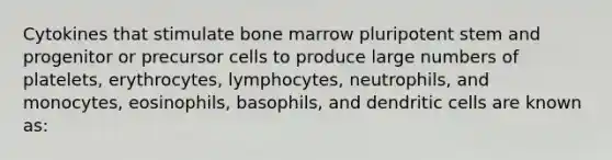 Cytokines that stimulate bone marrow pluripotent stem and progenitor or precursor cells to produce large numbers of platelets, erythrocytes, lymphocytes, neutrophils, and monocytes, eosinophils, basophils, and dendritic cells are known as: