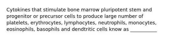 Cytokines that stimulate bone marrow pluripotent stem and progenitor or precursor cells to produce large number of platelets, erythrocytes, lymphocytes, neutrophils, monocytes, eosinophils, basophils and dendtritic cells know as ___________