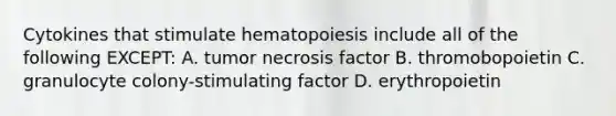 Cytokines that stimulate hematopoiesis include all of the following EXCEPT: A. tumor necrosis factor B. thromobopoietin C. granulocyte colony-stimulating factor D. erythropoietin