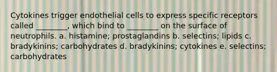 Cytokines trigger endothelial cells to express specific receptors called ________, which bind to ________ on the surface of neutrophils. a. histamine; prostaglandins b. selectins; lipids c. bradykinins; carbohydrates d. bradykinins; cytokines e. selectins; carbohydrates