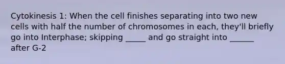 Cytokinesis 1: When the cell finishes separating into two new cells with half the number of chromosomes in each, they'll briefly go into Interphase; skipping _____ and go straight into ______ after G-2