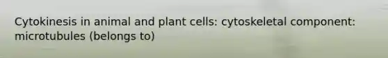 Cytokinesis in animal and plant cells: cytoskeletal component: microtubules (belongs to)