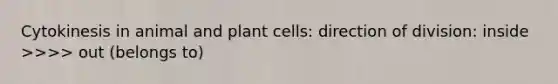 Cytokinesis in animal and plant cells: direction of division: inside >>>> out (belongs to)