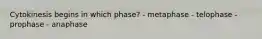 Cytokinesis begins in which phase? - metaphase - telophase - prophase - anaphase