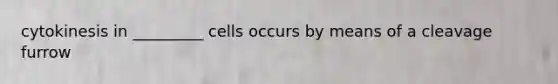 cytokinesis in _________ cells occurs by means of a cleavage furrow
