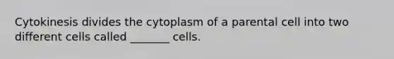 Cytokinesis divides the cytoplasm of a parental cell into two different cells called _______ cells.