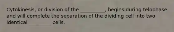 Cytokinesis, or division of the __________, begins during telophase and will complete the separation of the dividing cell into two identical _________ cells.