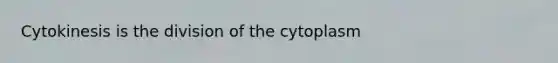 Cytokinesis is the division of the cytoplasm