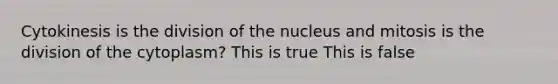 Cytokinesis is the division of the nucleus and mitosis is the division of the cytoplasm? This is true This is false