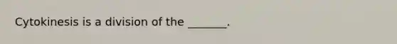 Cytokinesis is a division of the _______.