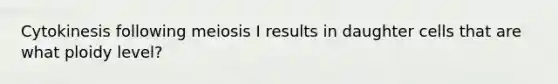 Cytokinesis following meiosis I results in daughter cells that are what ploidy level?