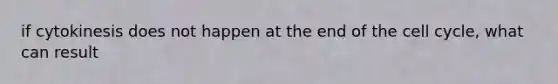 if cytokinesis does not happen at the end of the cell cycle, what can result