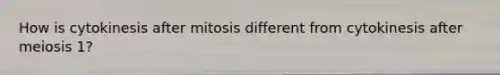 How is cytokinesis after mitosis different from cytokinesis after meiosis 1?