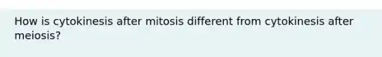 How is cytokinesis after mitosis different from cytokinesis after meiosis?