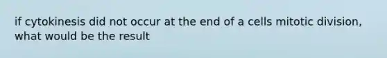 if cytokinesis did not occur at the end of a cells mitotic division, what would be the result