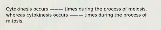 Cytokinesis occurs ——— times during the process of meiosis, whereas cytokinesis occurs ——— times during the process of mitosis.