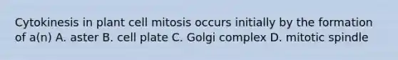 Cytokinesis in plant cell mitosis occurs initially by the formation of a(n) A. aster B. cell plate C. Golgi complex D. mitotic spindle