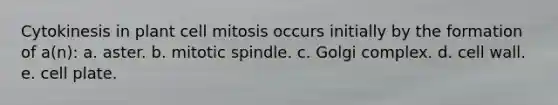 Cytokinesis in plant cell mitosis occurs initially by the formation of a(n): a. aster. b. mitotic spindle. c. Golgi complex. d. cell wall. e. cell plate.