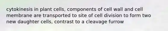 cytokinesis in plant cells, components of cell wall and cell membrane are transported to site of cell division to form two new daughter cells, contrast to a cleavage furrow