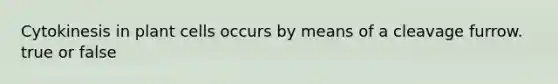 Cytokinesis in plant cells occurs by means of a cleavage furrow. true or false