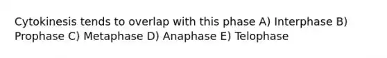 Cytokinesis tends to overlap with this phase A) Interphase B) Prophase C) Metaphase D) Anaphase E) Telophase