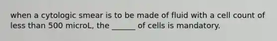 when a cytologic smear is to be made of fluid with a cell count of less than 500 microL, the ______ of cells is mandatory.