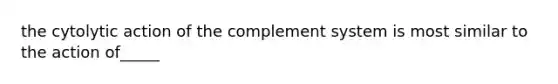 the cytolytic action of the complement system is most similar to the action of_____