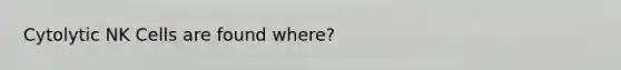 Cytolytic NK Cells are found where?