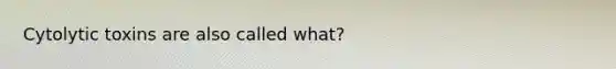 Cytolytic toxins are also called what?