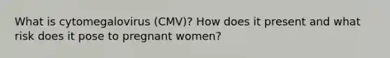 What is cytomegalovirus (CMV)? How does it present and what risk does it pose to pregnant women?