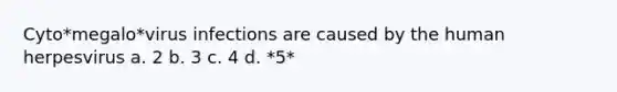 Cyto*megalo*virus infections are caused by the human herpesvirus a. 2 b. 3 c. 4 d. *5*