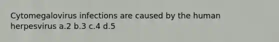 Cytomegalovirus infections are caused by the human herpesvirus a.2 b.3 c.4 d.5