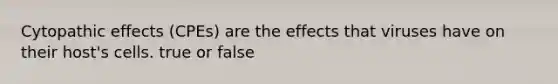 Cytopathic effects (CPEs) are the effects that viruses have on their host's cells. true or false