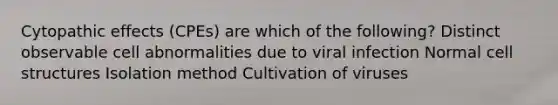 Cytopathic effects (CPEs) are which of the following? Distinct observable cell abnormalities due to viral infection Normal cell structures Isolation method Cultivation of viruses