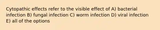 Cytopathic effects refer to the visible effect of A) bacterial infection B) fungal infection C) worm infection D) viral infection E) all of the options