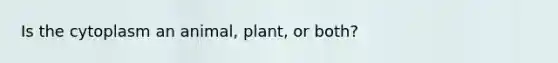 Is the cytoplasm an animal, plant, or both?